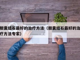 胆囊结石最好的治疗方法（胆囊结石最好的治疗方法专家）