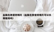 盐酸左西替利嗪片（盐酸左西替利嗪片可以长期服用吗）