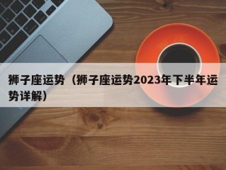 狮子座运势（狮子座运势2023年下半年运势详解）