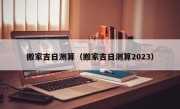 搬家吉日测算（搬家吉日测算2023）