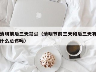 清明前后三天禁忌（清明节前三天和后三天有什么忌讳吗）