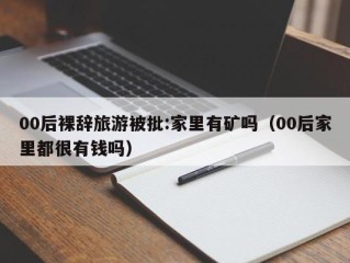 00后裸辞旅游被批:家里有矿吗（00后家里都很有钱吗）