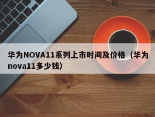 华为NOVA11系列上市时间及价格（华为nova11多少钱）