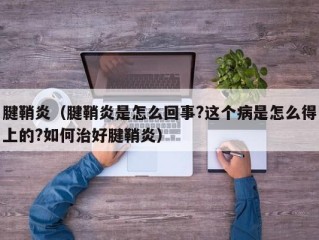 腱鞘炎（腱鞘炎是怎么回事?这个病是怎么得上的?如何治好腱鞘炎）