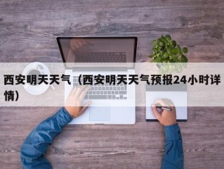 西安明天天气（西安明天天气预报24小时详情）