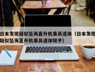 日本发现疑似坠海直升机乘员遗体（日本发现疑似坠海直升机乘员遗体知乎）