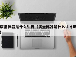 庙堂伟器是什么生肖（庙堂伟器是什么生肖动）