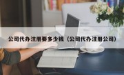 公司代办注册要多少钱（公司代办注册公司）