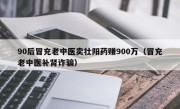 90后冒充老中医卖壮阳药赚900万（冒充老中医补肾诈骗）