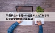 华南农业大学是985还是211（广州华南农业大学是985还是211）