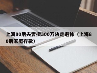 上海80后夫妻攒300万决定退休（上海80后家庭存款）