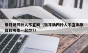 银耳汤四种人不宜喝（银耳汤四种人不宜喝银耳和鸡蛋一起炒?）