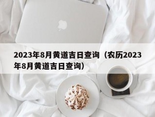 2023年8月黄道吉日查询（农历2023年8月黄道吉日查询）