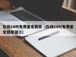 在线24时免费鉴定翡翠（在线24时免费鉴定翡翠潜江）