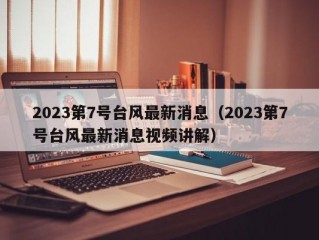 2023第7号台风最新消息（2023第7号台风最新消息视频讲解）