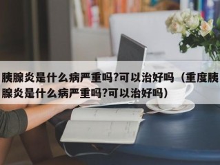 胰腺炎是什么病严重吗?可以治好吗（重度胰腺炎是什么病严重吗?可以治好吗）