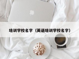 培训学校名字（英语培训学校名字）