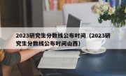 2023研究生分数线公布时间（2023研究生分数线公布时间山西）