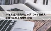 86年属虎人最穷不过36岁（86年属虎人最穷不过36岁天降横财吗）