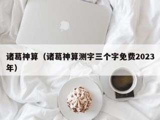 诸葛神算（诸葛神算测字三个字免费2023年）