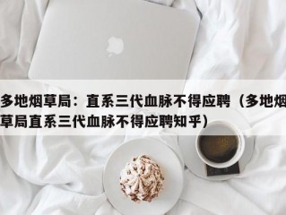 多地烟草局：直系三代血脉不得应聘（多地烟草局直系三代血脉不得应聘知乎）