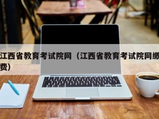 江西省教育考试院网（江西省教育考试院网缴费）