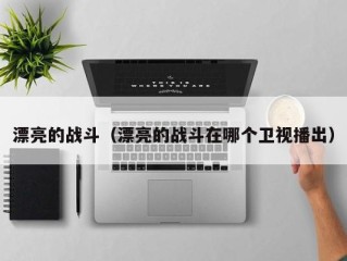 漂亮的战斗（漂亮的战斗在哪个卫视播出）