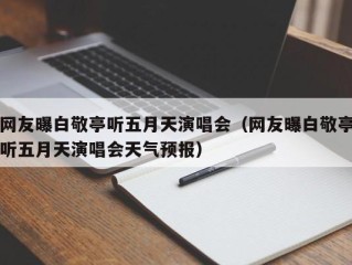 网友曝白敬亭听五月天演唱会（网友曝白敬亭听五月天演唱会天气预报）