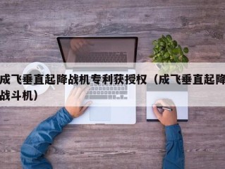 成飞垂直起降战机专利获授权（成飞垂直起降战斗机）