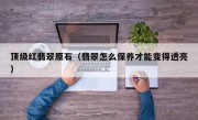 顶级红翡翠原石（翡翠怎么保养才能变得透亮）