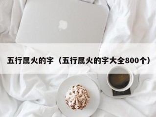 五行属火的字（五行属火的字大全800个）