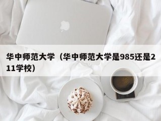 华中师范大学（华中师范大学是985还是211学校）