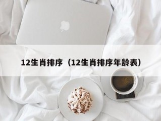 12生肖排序（12生肖排序年龄表）