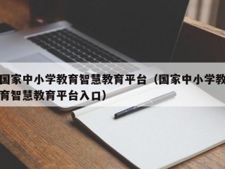 国家中小学教育智慧教育平台（国家中小学教育智慧教育平台入口）