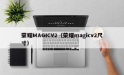 荣耀MAGICV2（荣耀magicv2尺寸）