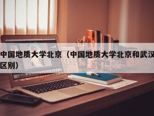 中国地质大学北京（中国地质大学北京和武汉区别）