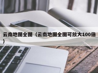 云南地图全图（云南地图全图可放大100倍）