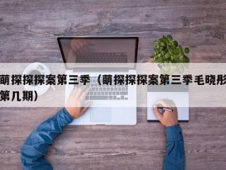 萌探探探案第三季（萌探探探案第三季毛晓彤第几期）