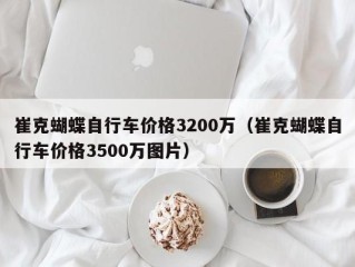 崔克蝴蝶自行车价格3200万（崔克蝴蝶自行车价格3500万图片）