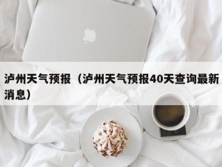 泸州天气预报（泸州天气预报40天查询最新消息）