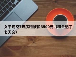 女子晚交7天房租被扣3500元（租金迟了七天交）