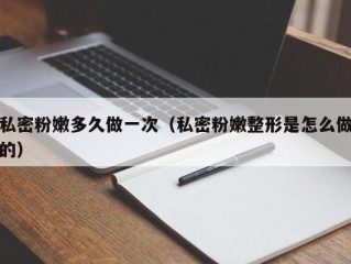 私密粉嫩多久做一次（私密粉嫩整形是怎么做的）