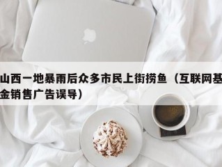 山西一地暴雨后众多市民上街捞鱼（互联网基金销售广告误导）