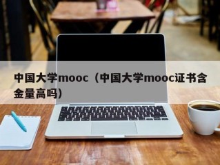 中国大学mooc（中国大学mooc证书含金量高吗）