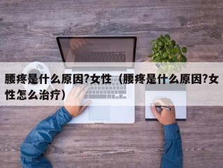 腰疼是什么原因?女性（腰疼是什么原因?女性怎么治疗）