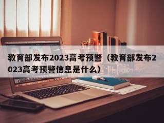 教育部发布2023高考预警（教育部发布2023高考预警信息是什么）