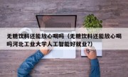 无糖饮料还能放心喝吗（无糖饮料还能放心喝吗河北工业大学人工智能好就业?）