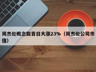 周杰伦概念股首日大涨23%（周杰伦公司市值）