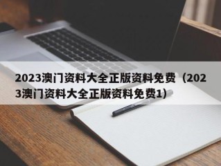 2023澳门资料大全正版资料免费（2023澳门资料大全正版资料免费1）