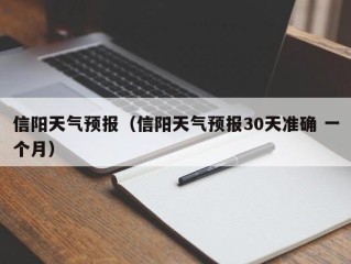 信阳天气预报（信阳天气预报30天准确 一个月）